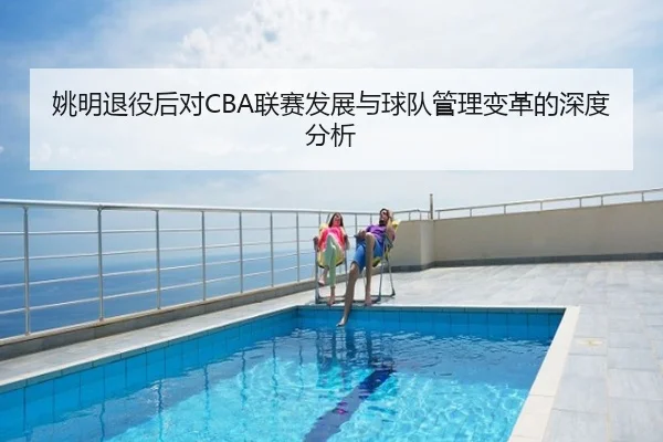 姚明退役后对CBA联赛发展与球队管理变革的深度分析