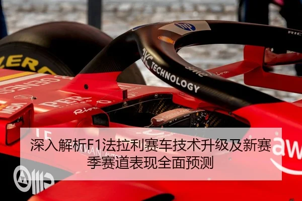 深入解析F1法拉利赛车技术升级及新赛季赛道表现全面预测