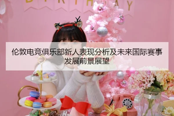伦敦电竞俱乐部新人表现分析及未来国际赛事发展前景展望